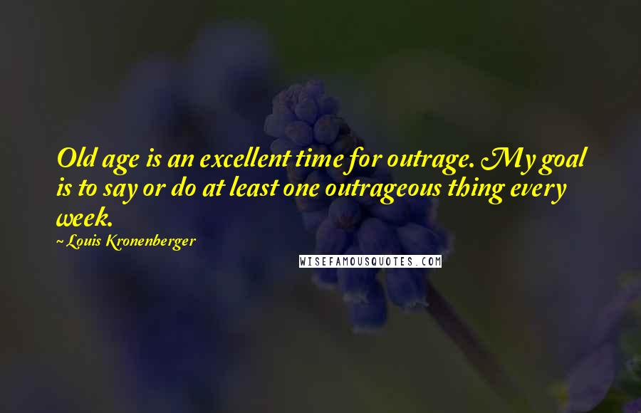 Louis Kronenberger Quotes: Old age is an excellent time for outrage. My goal is to say or do at least one outrageous thing every week.