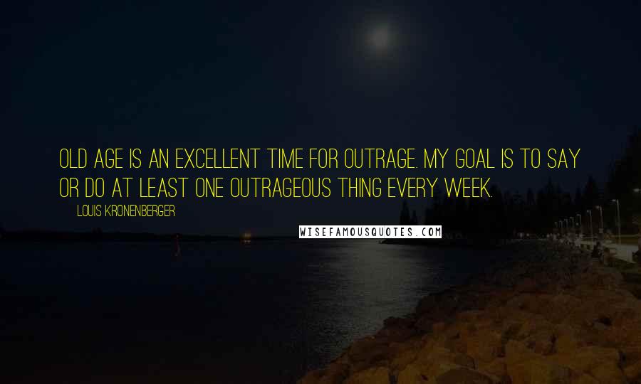 Louis Kronenberger Quotes: Old age is an excellent time for outrage. My goal is to say or do at least one outrageous thing every week.