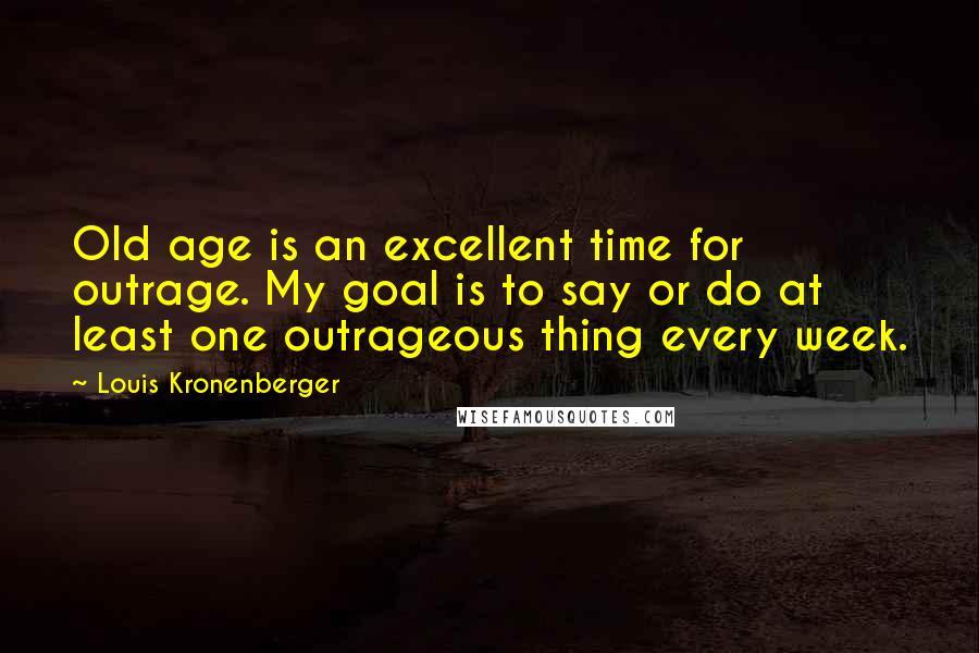 Louis Kronenberger Quotes: Old age is an excellent time for outrage. My goal is to say or do at least one outrageous thing every week.