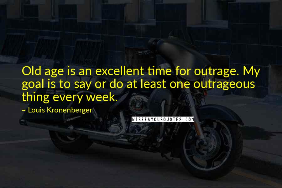 Louis Kronenberger Quotes: Old age is an excellent time for outrage. My goal is to say or do at least one outrageous thing every week.