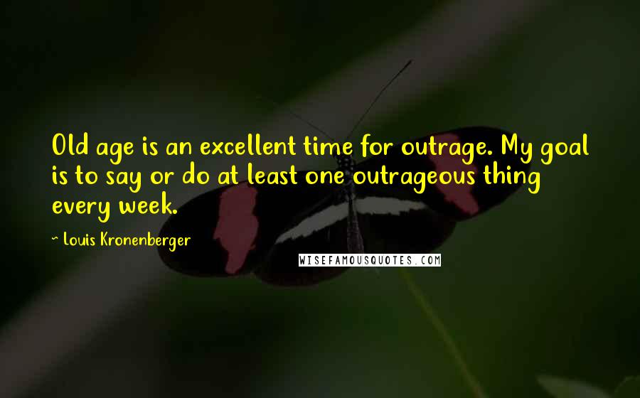 Louis Kronenberger Quotes: Old age is an excellent time for outrage. My goal is to say or do at least one outrageous thing every week.