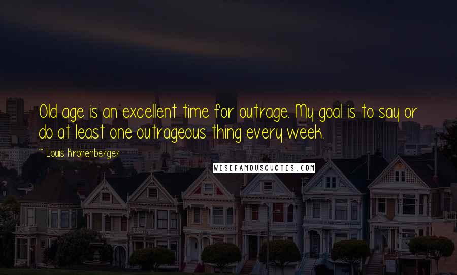 Louis Kronenberger Quotes: Old age is an excellent time for outrage. My goal is to say or do at least one outrageous thing every week.