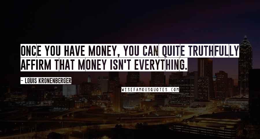 Louis Kronenberger Quotes: Once you have money, you can quite truthfully affirm that money isn't everything.