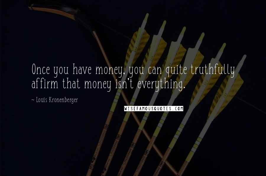 Louis Kronenberger Quotes: Once you have money, you can quite truthfully affirm that money isn't everything.