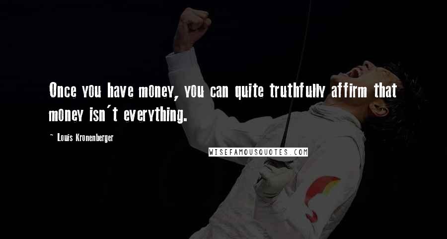 Louis Kronenberger Quotes: Once you have money, you can quite truthfully affirm that money isn't everything.