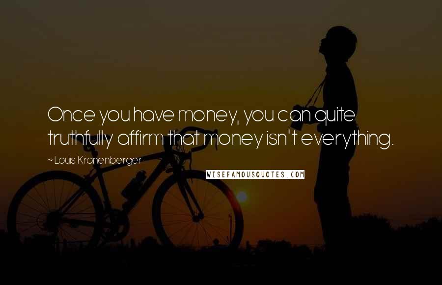 Louis Kronenberger Quotes: Once you have money, you can quite truthfully affirm that money isn't everything.