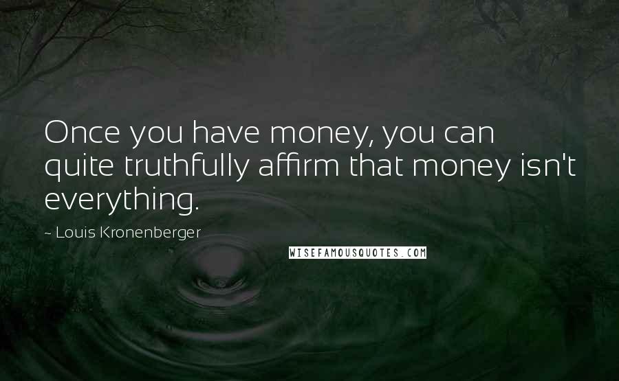 Louis Kronenberger Quotes: Once you have money, you can quite truthfully affirm that money isn't everything.