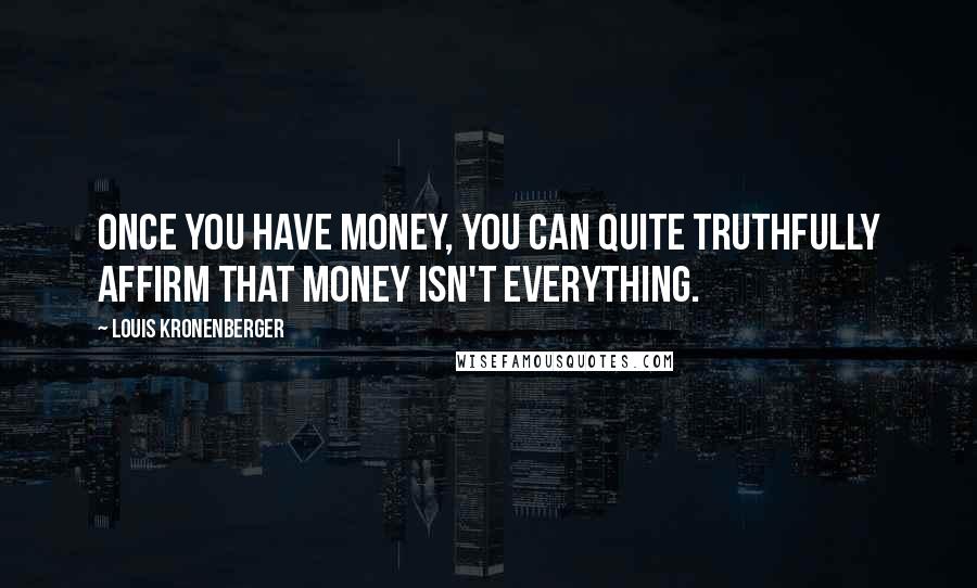 Louis Kronenberger Quotes: Once you have money, you can quite truthfully affirm that money isn't everything.