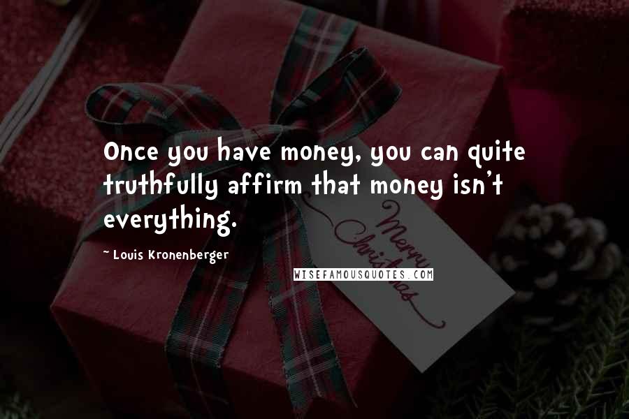 Louis Kronenberger Quotes: Once you have money, you can quite truthfully affirm that money isn't everything.