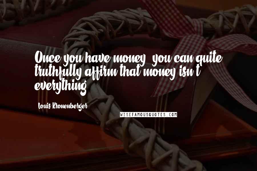 Louis Kronenberger Quotes: Once you have money, you can quite truthfully affirm that money isn't everything.