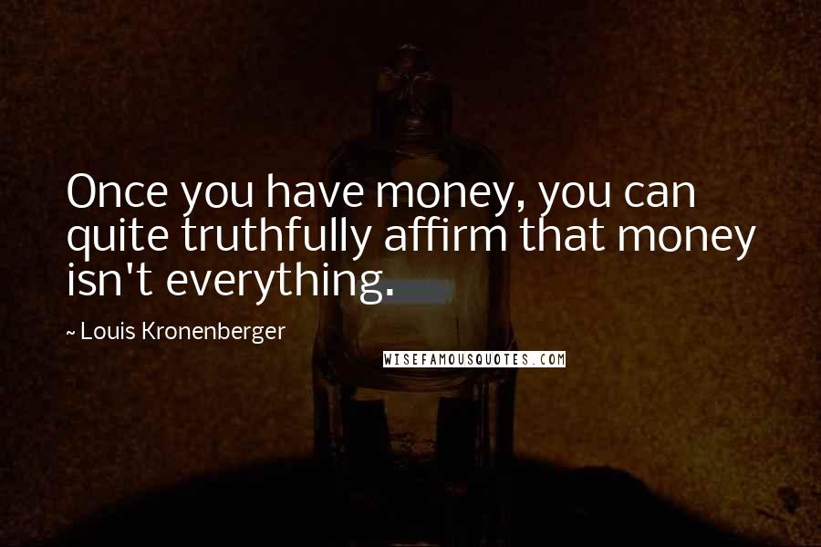 Louis Kronenberger Quotes: Once you have money, you can quite truthfully affirm that money isn't everything.