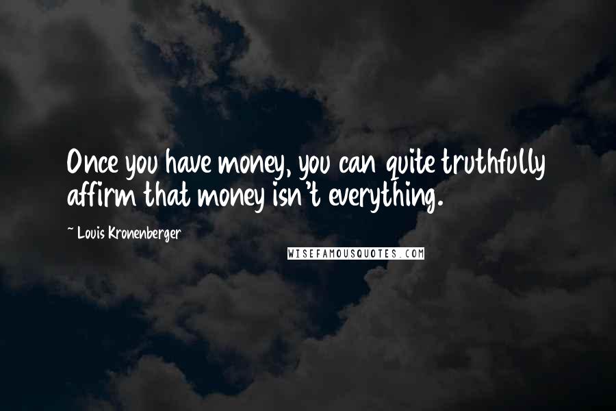 Louis Kronenberger Quotes: Once you have money, you can quite truthfully affirm that money isn't everything.