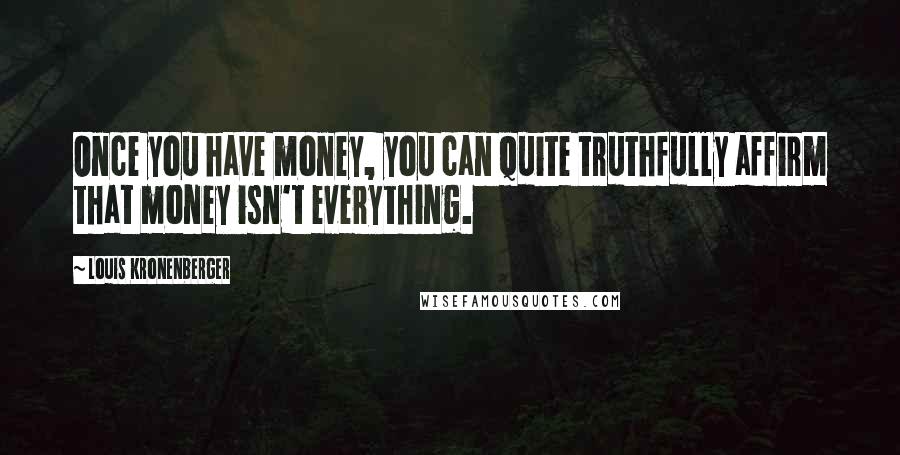 Louis Kronenberger Quotes: Once you have money, you can quite truthfully affirm that money isn't everything.
