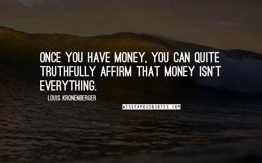 Louis Kronenberger Quotes: Once you have money, you can quite truthfully affirm that money isn't everything.