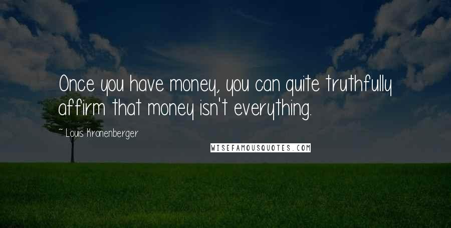 Louis Kronenberger Quotes: Once you have money, you can quite truthfully affirm that money isn't everything.