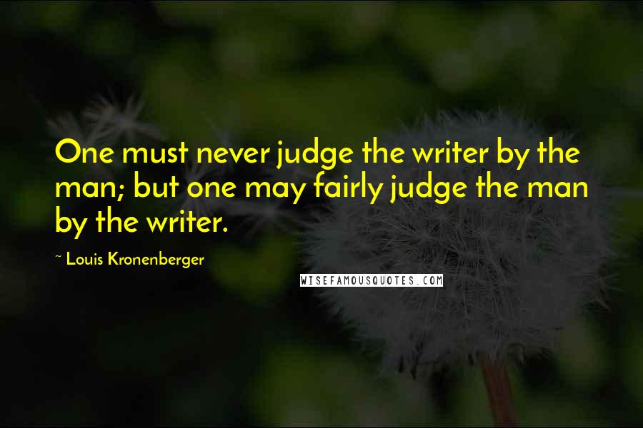 Louis Kronenberger Quotes: One must never judge the writer by the man; but one may fairly judge the man by the writer.