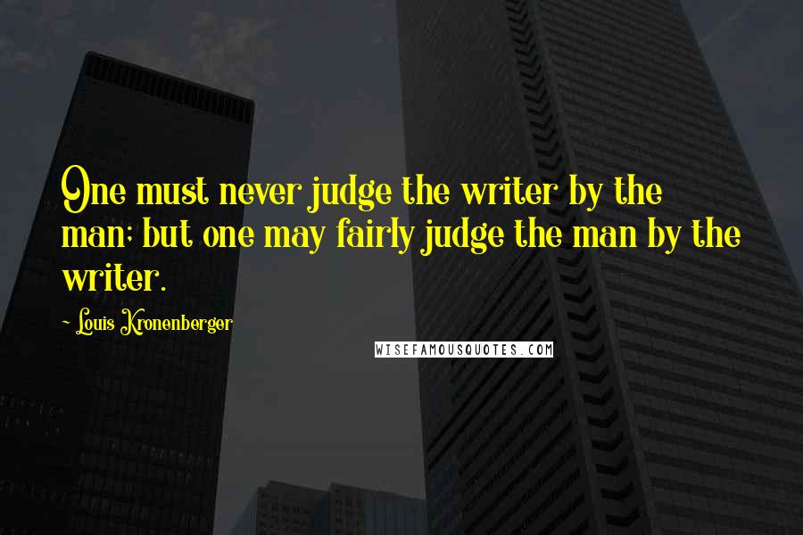 Louis Kronenberger Quotes: One must never judge the writer by the man; but one may fairly judge the man by the writer.