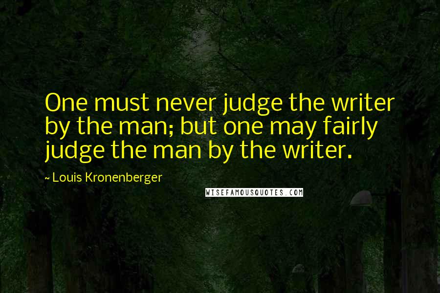 Louis Kronenberger Quotes: One must never judge the writer by the man; but one may fairly judge the man by the writer.