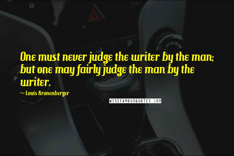 Louis Kronenberger Quotes: One must never judge the writer by the man; but one may fairly judge the man by the writer.