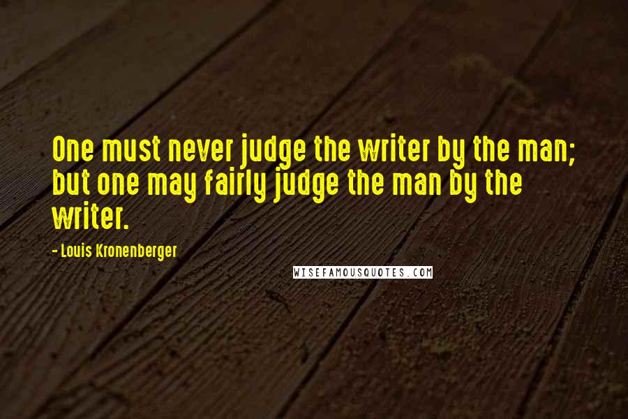 Louis Kronenberger Quotes: One must never judge the writer by the man; but one may fairly judge the man by the writer.