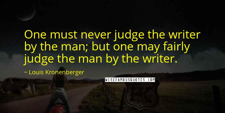 Louis Kronenberger Quotes: One must never judge the writer by the man; but one may fairly judge the man by the writer.