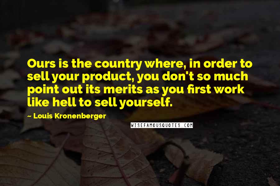Louis Kronenberger Quotes: Ours is the country where, in order to sell your product, you don't so much point out its merits as you first work like hell to sell yourself.