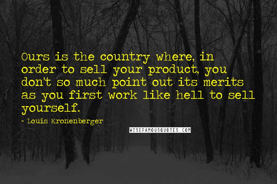 Louis Kronenberger Quotes: Ours is the country where, in order to sell your product, you don't so much point out its merits as you first work like hell to sell yourself.