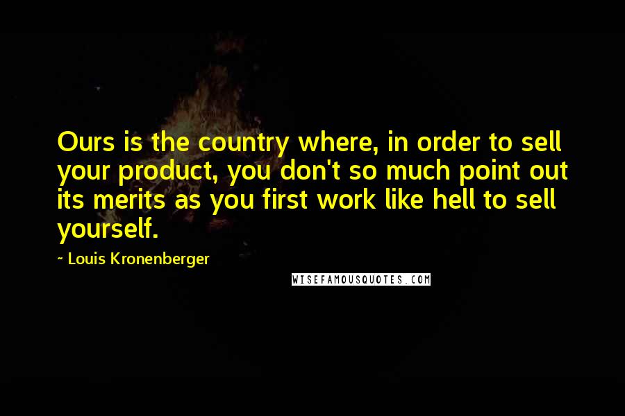 Louis Kronenberger Quotes: Ours is the country where, in order to sell your product, you don't so much point out its merits as you first work like hell to sell yourself.