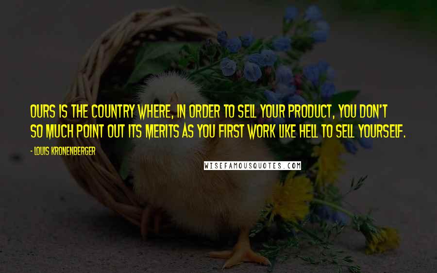 Louis Kronenberger Quotes: Ours is the country where, in order to sell your product, you don't so much point out its merits as you first work like hell to sell yourself.