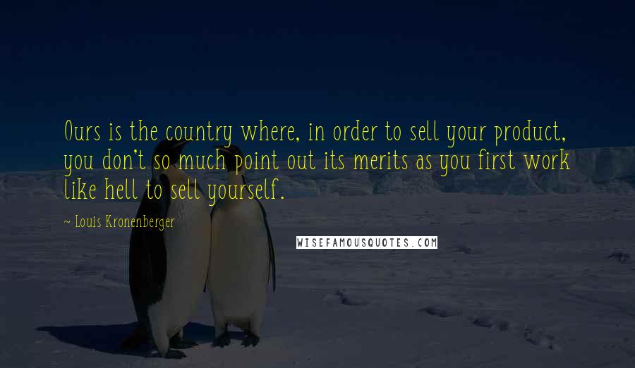 Louis Kronenberger Quotes: Ours is the country where, in order to sell your product, you don't so much point out its merits as you first work like hell to sell yourself.