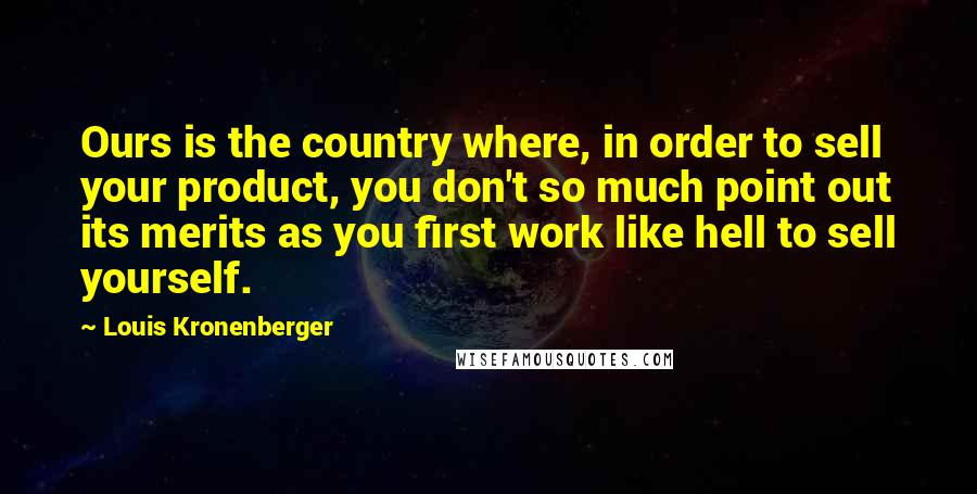 Louis Kronenberger Quotes: Ours is the country where, in order to sell your product, you don't so much point out its merits as you first work like hell to sell yourself.