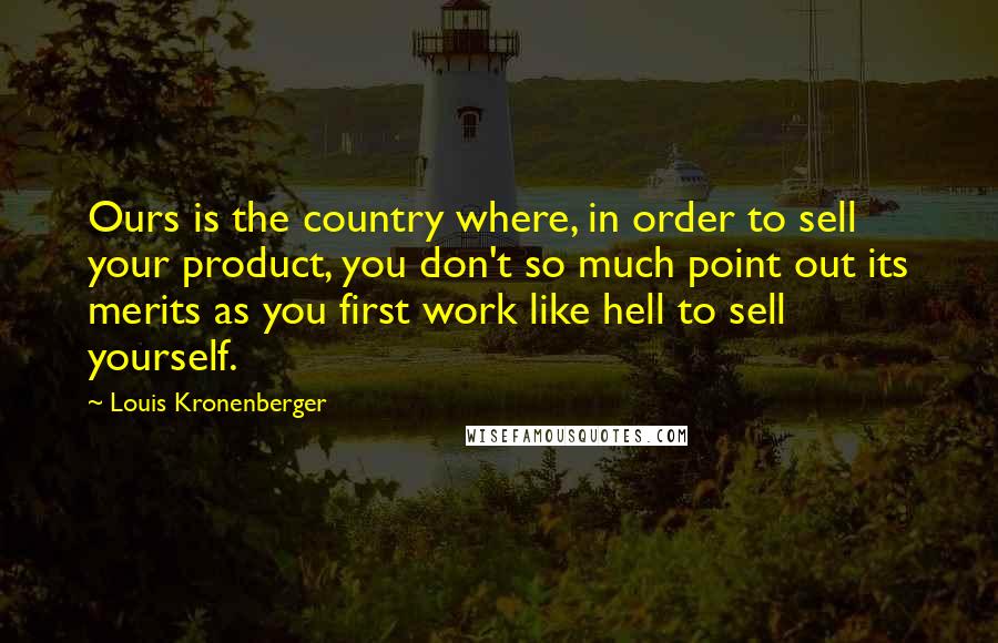 Louis Kronenberger Quotes: Ours is the country where, in order to sell your product, you don't so much point out its merits as you first work like hell to sell yourself.