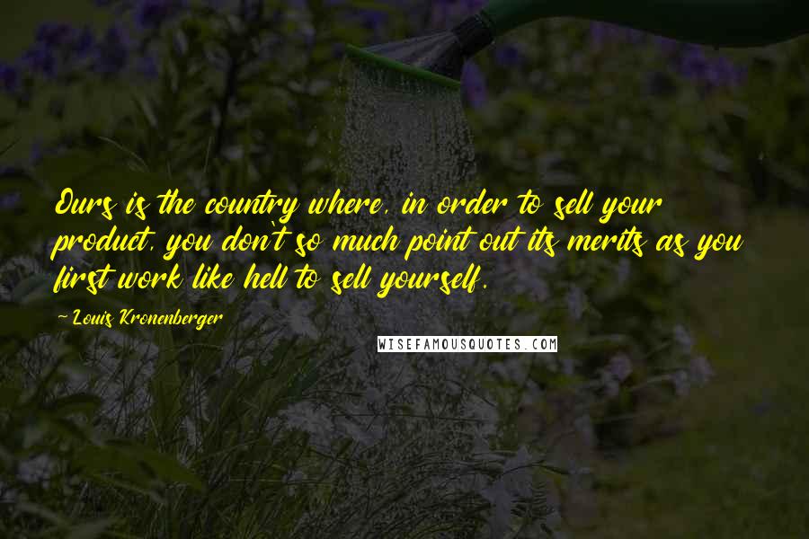 Louis Kronenberger Quotes: Ours is the country where, in order to sell your product, you don't so much point out its merits as you first work like hell to sell yourself.