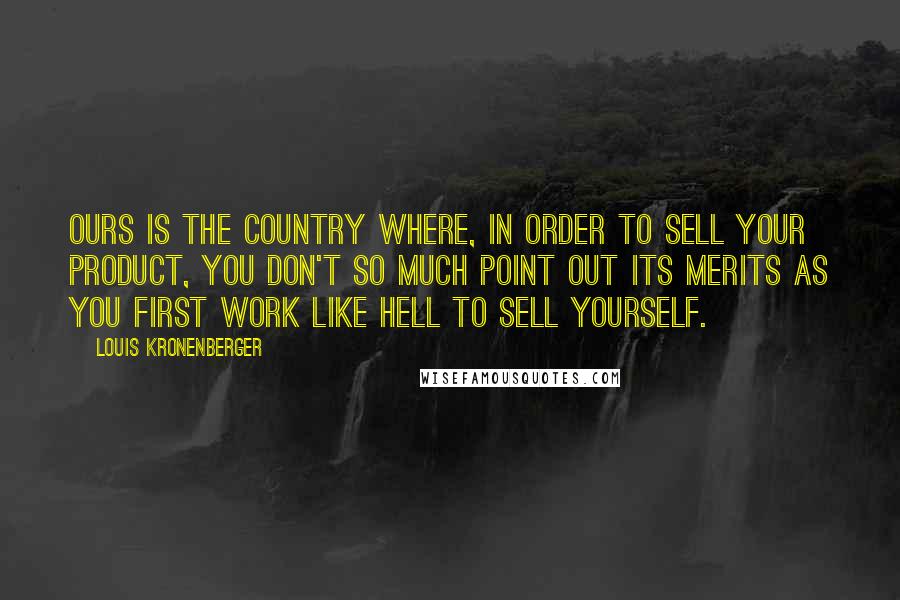 Louis Kronenberger Quotes: Ours is the country where, in order to sell your product, you don't so much point out its merits as you first work like hell to sell yourself.