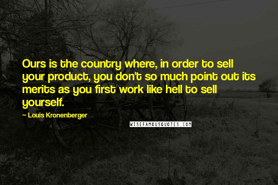 Louis Kronenberger Quotes: Ours is the country where, in order to sell your product, you don't so much point out its merits as you first work like hell to sell yourself.