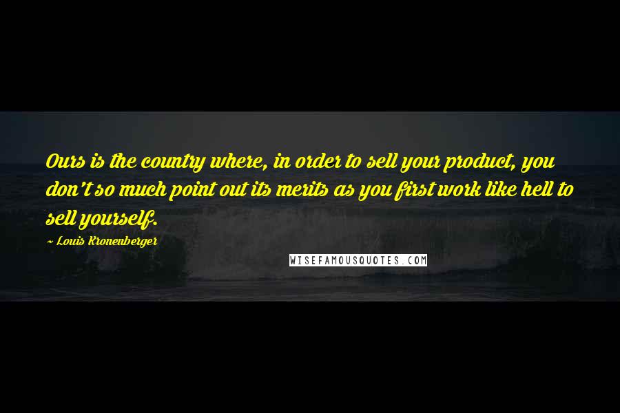 Louis Kronenberger Quotes: Ours is the country where, in order to sell your product, you don't so much point out its merits as you first work like hell to sell yourself.