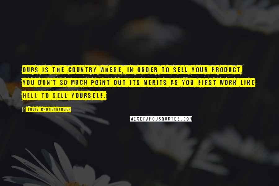 Louis Kronenberger Quotes: Ours is the country where, in order to sell your product, you don't so much point out its merits as you first work like hell to sell yourself.