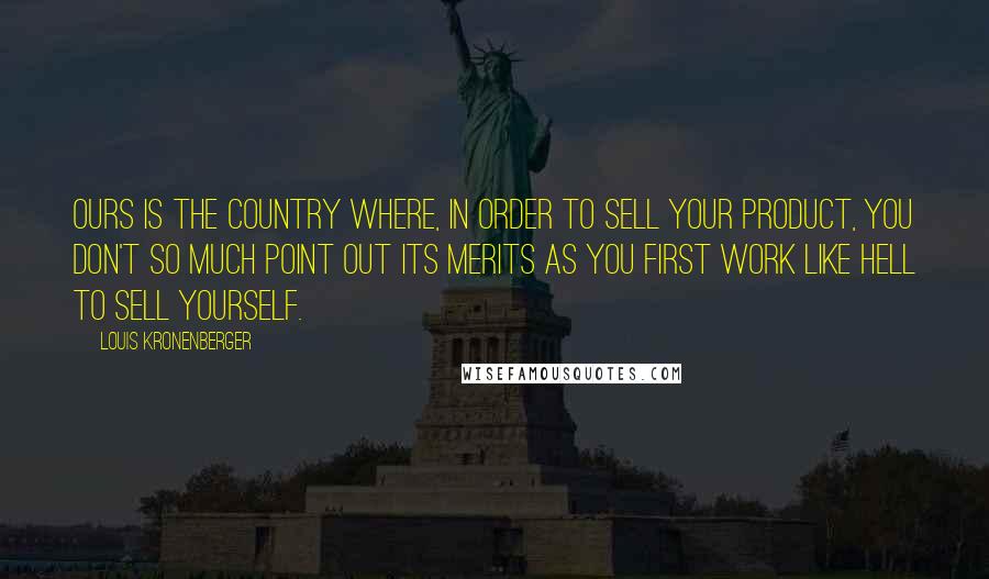 Louis Kronenberger Quotes: Ours is the country where, in order to sell your product, you don't so much point out its merits as you first work like hell to sell yourself.