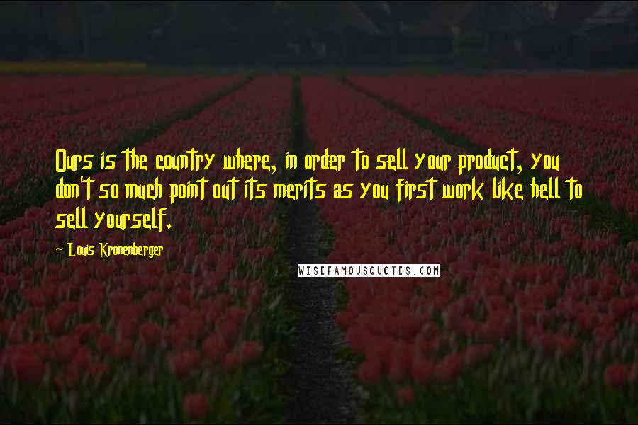 Louis Kronenberger Quotes: Ours is the country where, in order to sell your product, you don't so much point out its merits as you first work like hell to sell yourself.