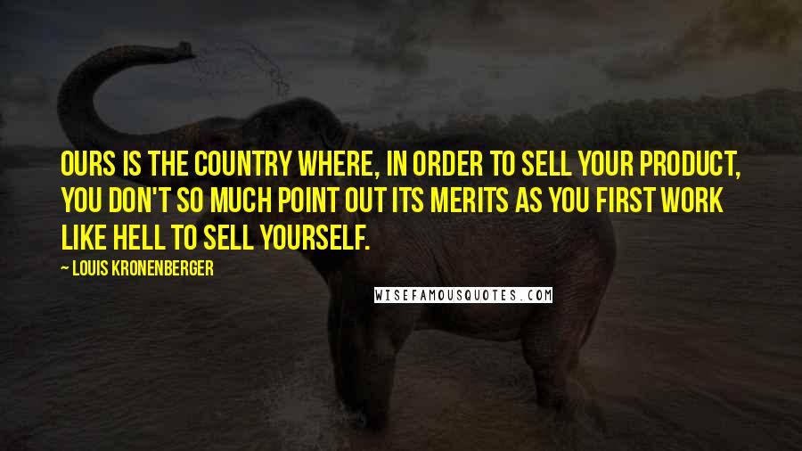 Louis Kronenberger Quotes: Ours is the country where, in order to sell your product, you don't so much point out its merits as you first work like hell to sell yourself.