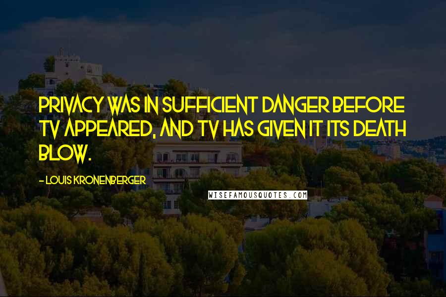 Louis Kronenberger Quotes: Privacy was in sufficient danger before TV appeared, and TV has given it its death blow.