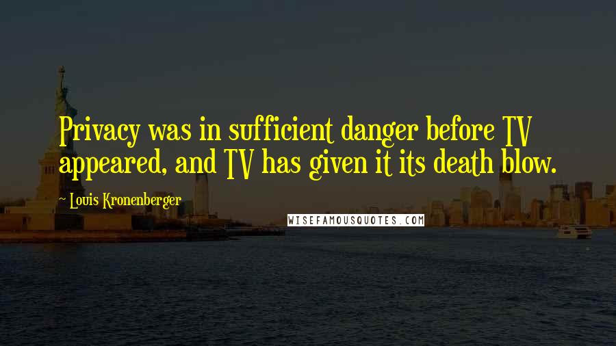 Louis Kronenberger Quotes: Privacy was in sufficient danger before TV appeared, and TV has given it its death blow.