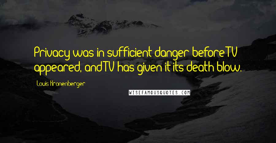 Louis Kronenberger Quotes: Privacy was in sufficient danger before TV appeared, and TV has given it its death blow.