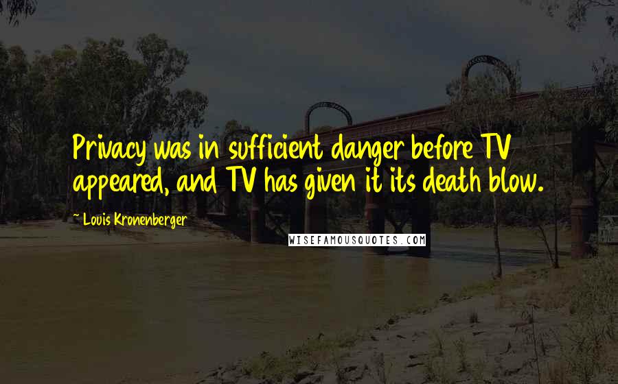 Louis Kronenberger Quotes: Privacy was in sufficient danger before TV appeared, and TV has given it its death blow.