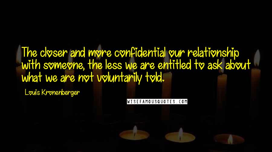 Louis Kronenberger Quotes: The closer and more confidential our relationship with someone, the less we are entitled to ask about what we are not voluntarily told.