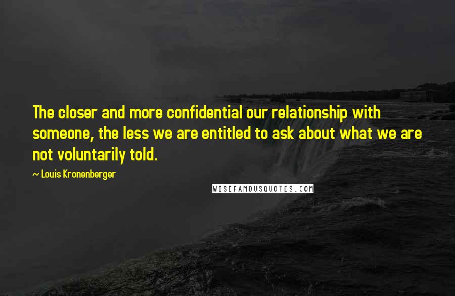 Louis Kronenberger Quotes: The closer and more confidential our relationship with someone, the less we are entitled to ask about what we are not voluntarily told.