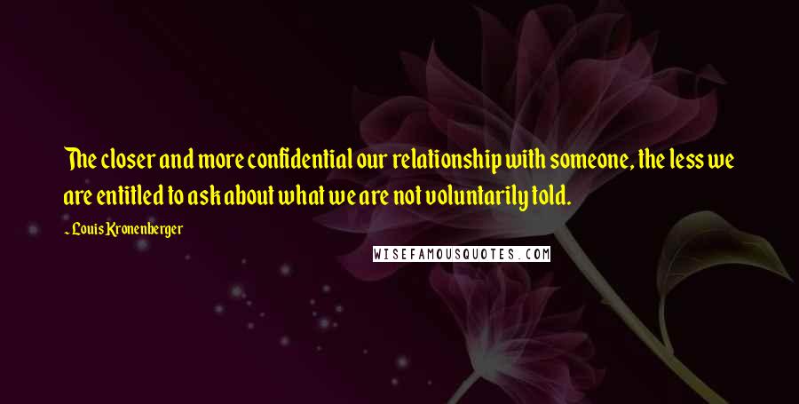 Louis Kronenberger Quotes: The closer and more confidential our relationship with someone, the less we are entitled to ask about what we are not voluntarily told.