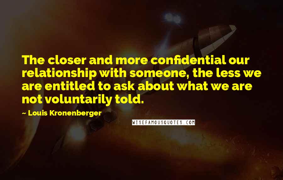 Louis Kronenberger Quotes: The closer and more confidential our relationship with someone, the less we are entitled to ask about what we are not voluntarily told.