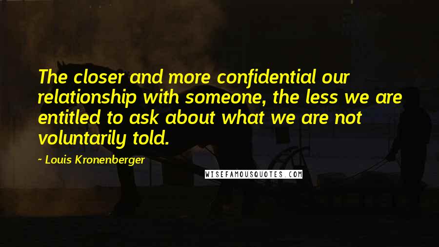 Louis Kronenberger Quotes: The closer and more confidential our relationship with someone, the less we are entitled to ask about what we are not voluntarily told.