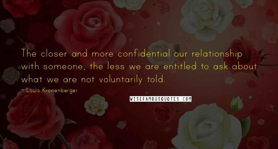 Louis Kronenberger Quotes: The closer and more confidential our relationship with someone, the less we are entitled to ask about what we are not voluntarily told.